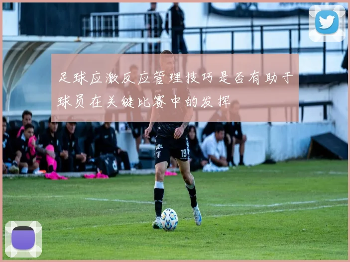 足球应激反应管理技巧是否有助于球员在关键比赛中的发挥