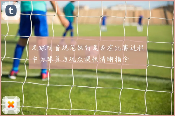 足球哨音规范执行是否在比赛过程中为球员与观众提供清晰指令